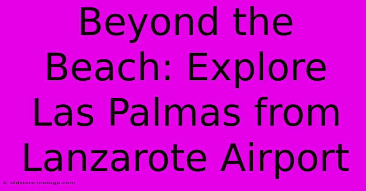 Beyond The Beach: Explore Las Palmas From Lanzarote Airport