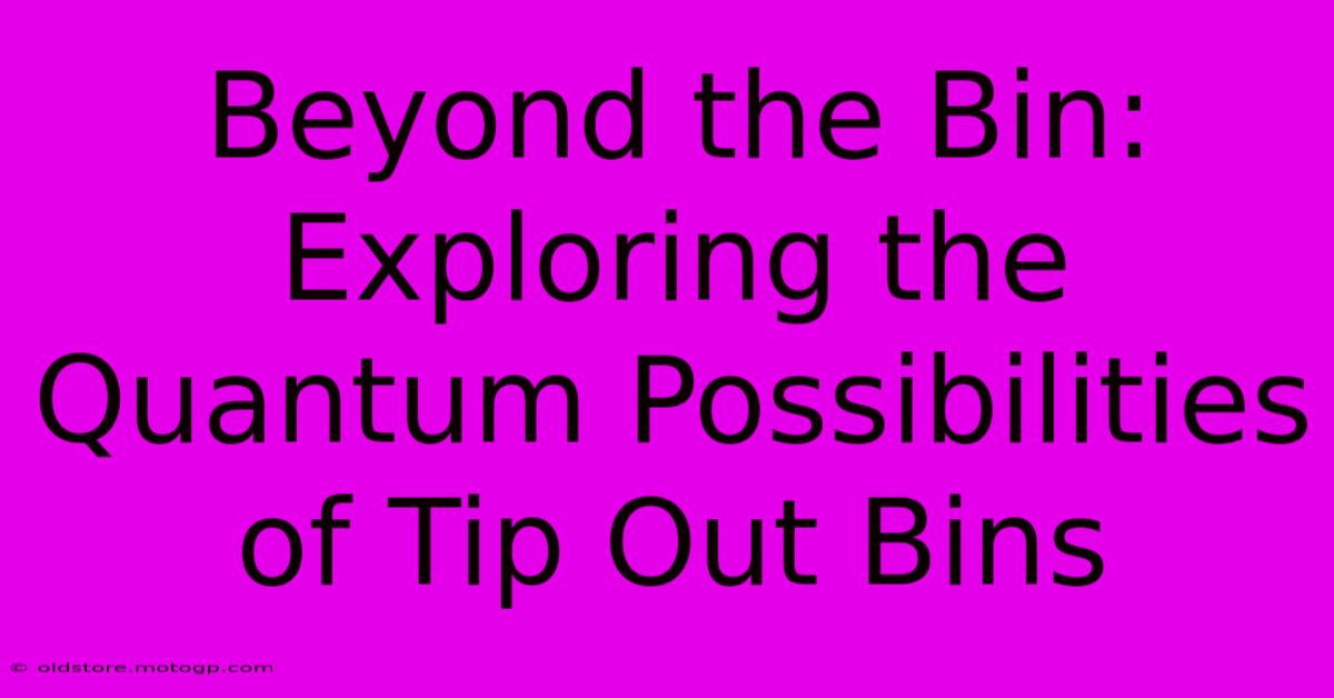 Beyond The Bin: Exploring The Quantum Possibilities Of Tip Out Bins