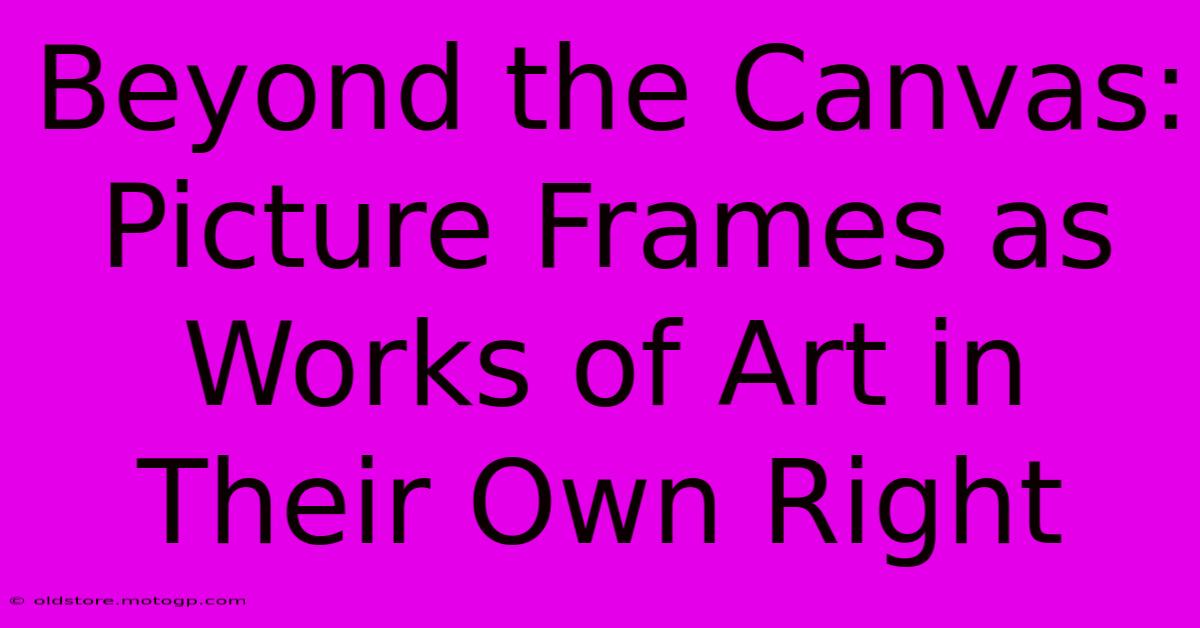 Beyond The Canvas: Picture Frames As Works Of Art In Their Own Right