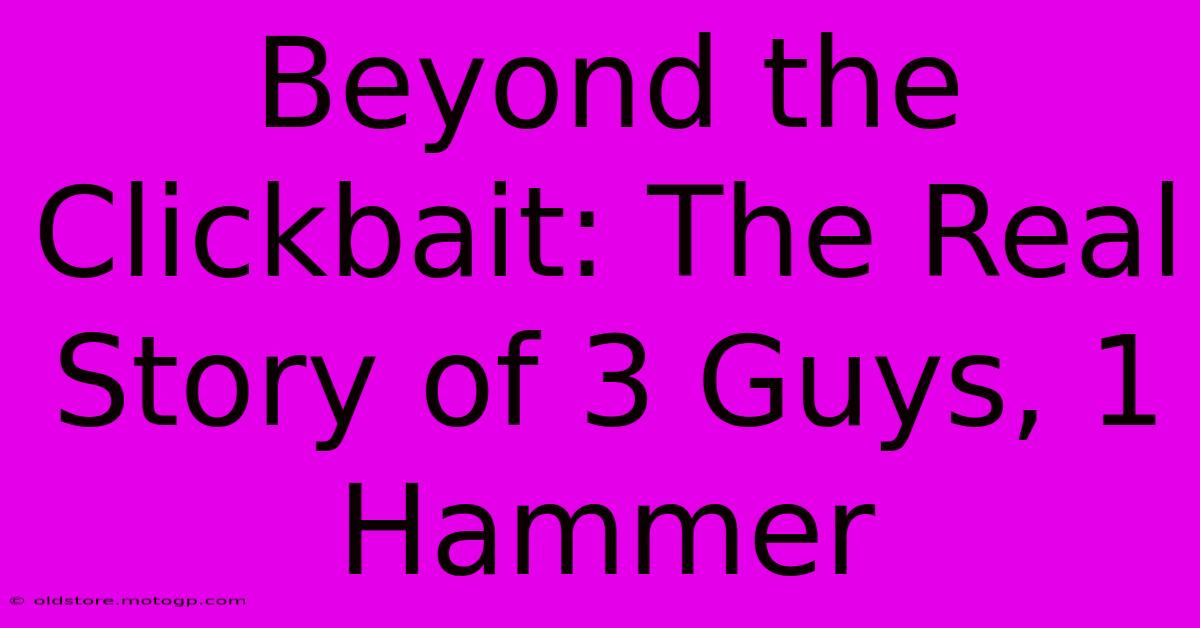 Beyond The Clickbait: The Real Story Of 3 Guys, 1 Hammer