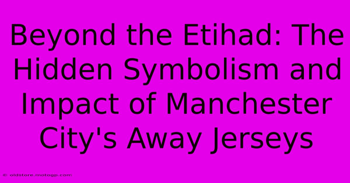 Beyond The Etihad: The Hidden Symbolism And Impact Of Manchester City's Away Jerseys