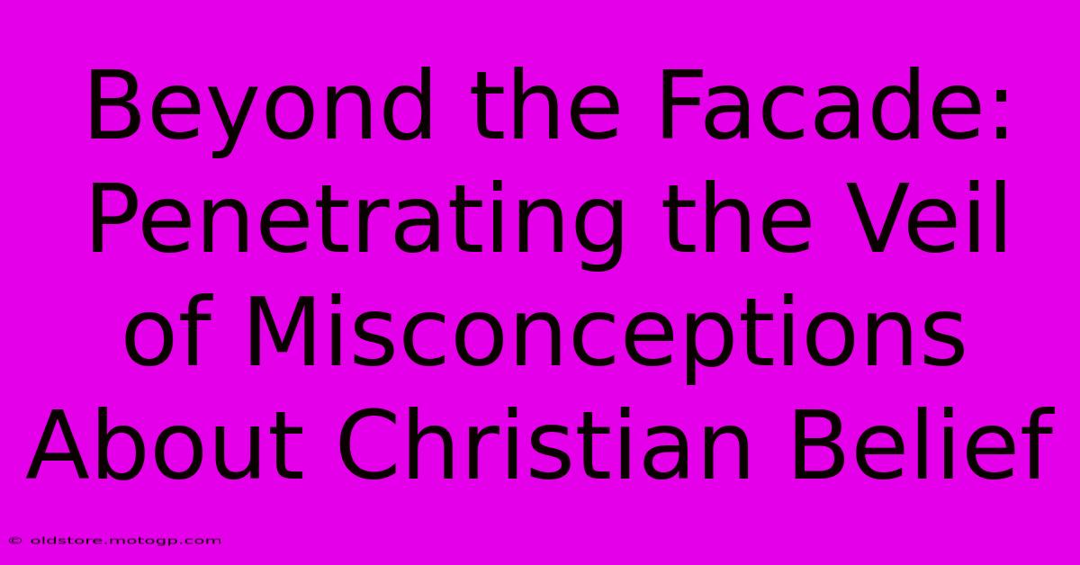 Beyond The Facade: Penetrating The Veil Of Misconceptions About Christian Belief