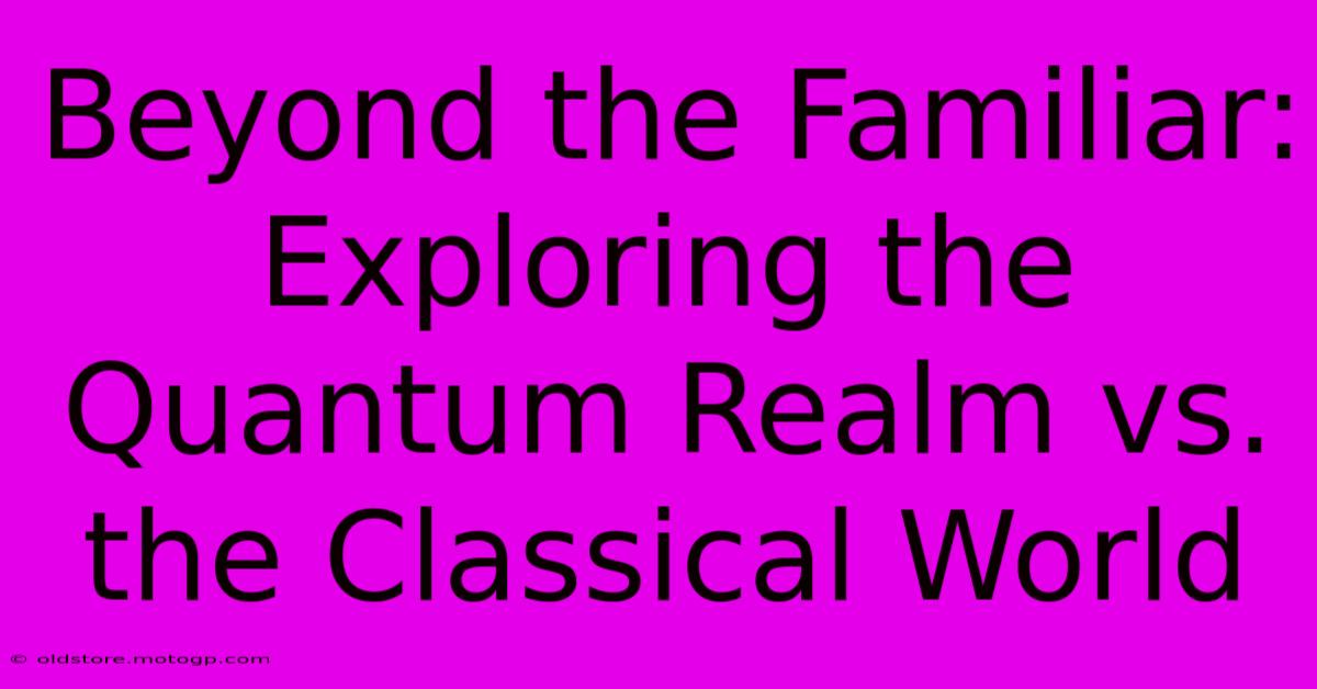 Beyond The Familiar: Exploring The Quantum Realm Vs. The Classical World