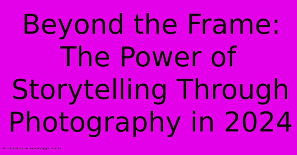 Beyond The Frame: The Power Of Storytelling Through Photography In 2024