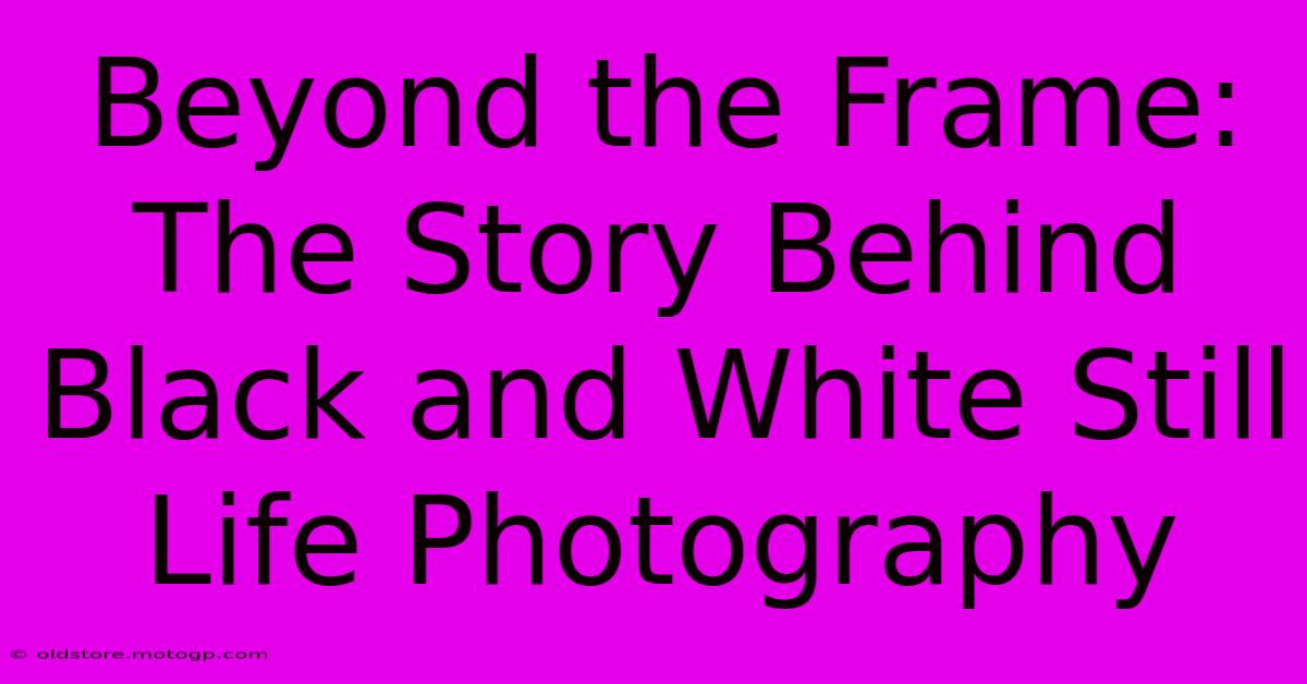 Beyond The Frame: The Story Behind Black And White Still Life Photography