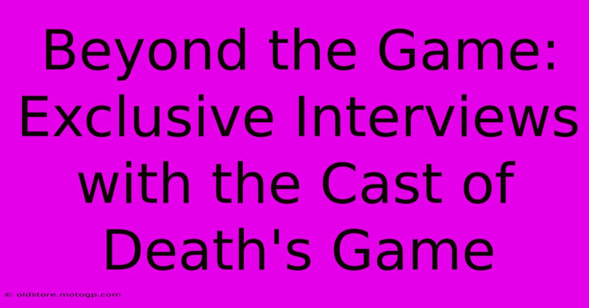 Beyond The Game: Exclusive Interviews With The Cast Of Death's Game