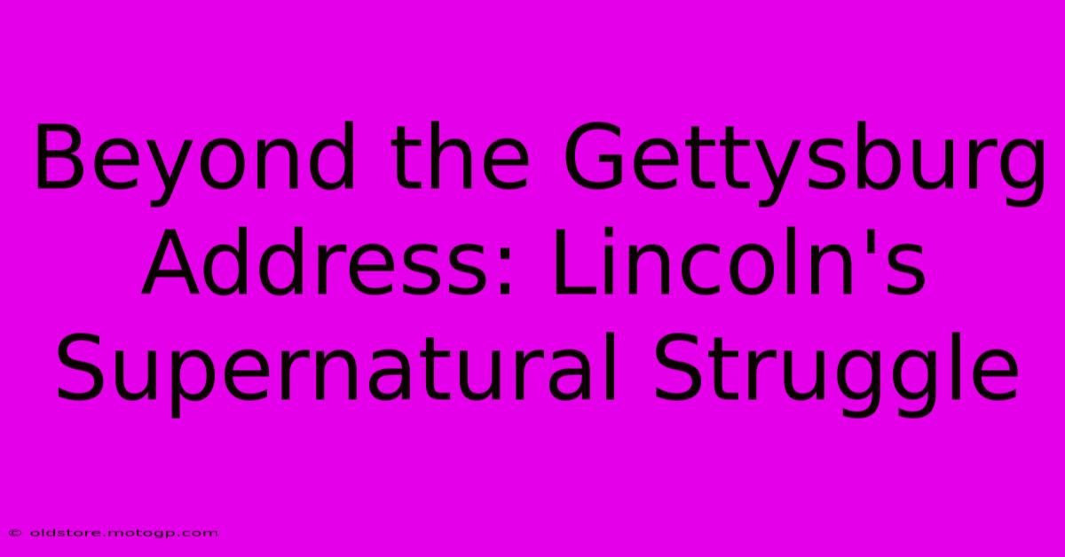 Beyond The Gettysburg Address: Lincoln's Supernatural Struggle