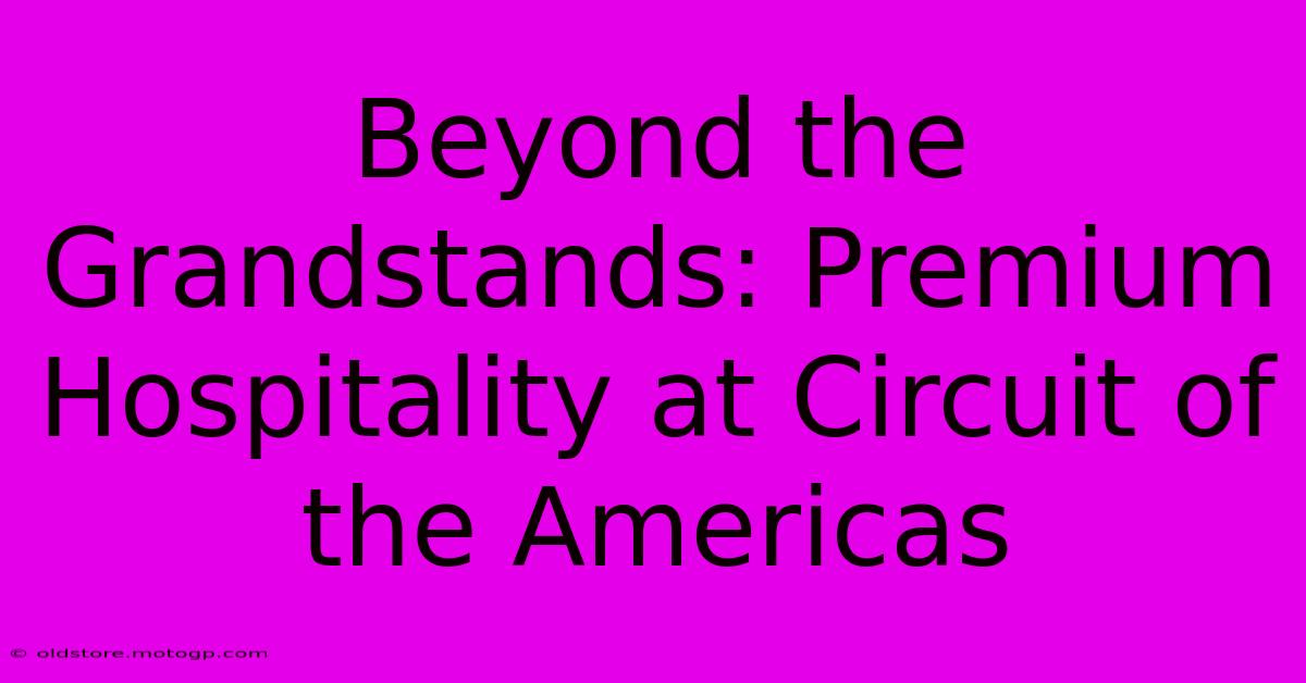 Beyond The Grandstands: Premium Hospitality At Circuit Of The Americas