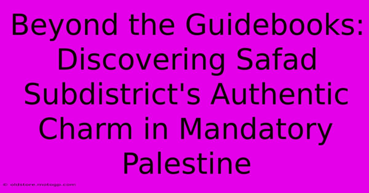 Beyond The Guidebooks: Discovering Safad Subdistrict's Authentic Charm In Mandatory Palestine