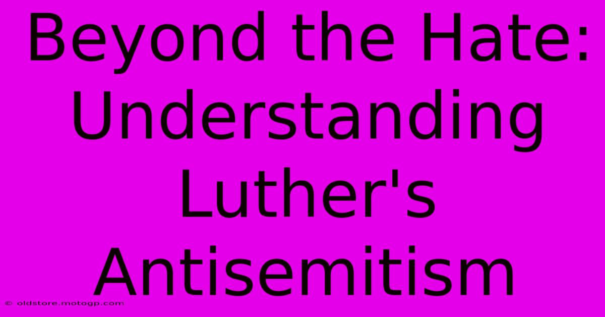 Beyond The Hate: Understanding Luther's Antisemitism