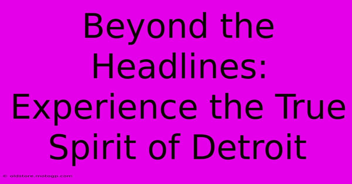 Beyond The Headlines: Experience The True Spirit Of Detroit