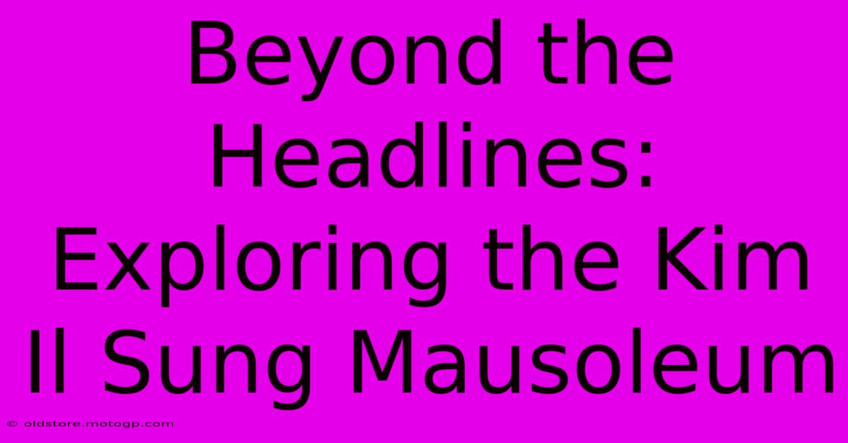 Beyond The Headlines: Exploring The Kim Il Sung Mausoleum