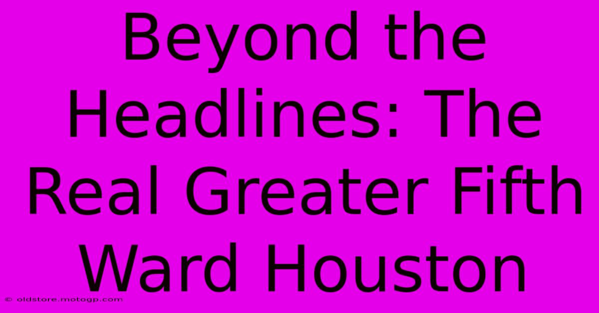 Beyond The Headlines: The Real Greater Fifth Ward Houston