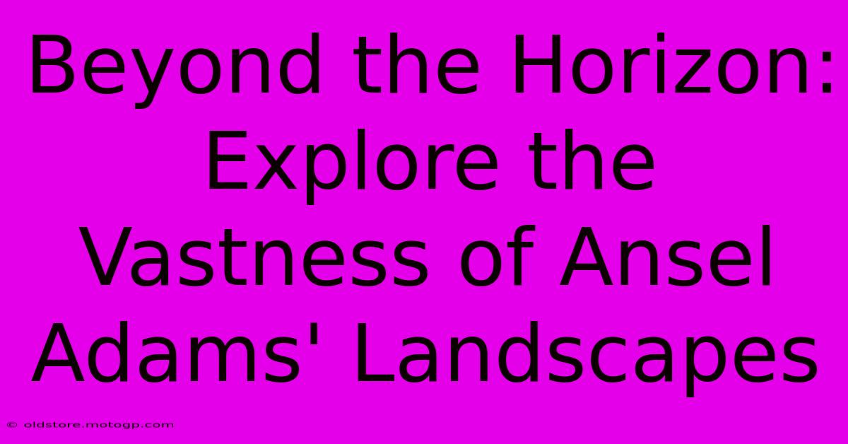 Beyond The Horizon: Explore The Vastness Of Ansel Adams' Landscapes