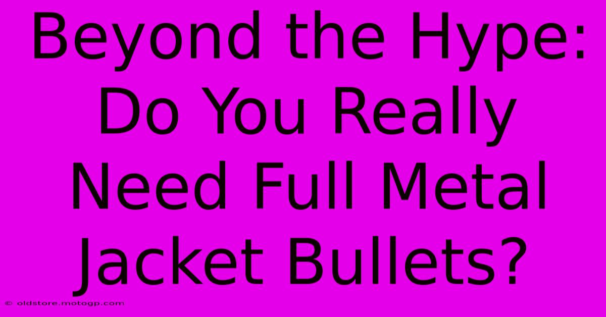 Beyond The Hype: Do You Really Need Full Metal Jacket Bullets?