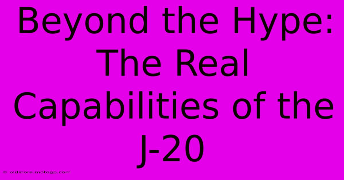 Beyond The Hype: The Real Capabilities Of The J-20