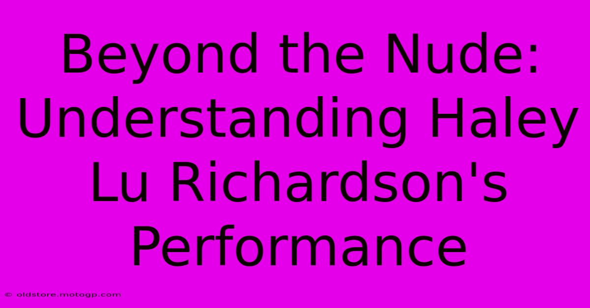 Beyond The Nude: Understanding Haley Lu Richardson's Performance