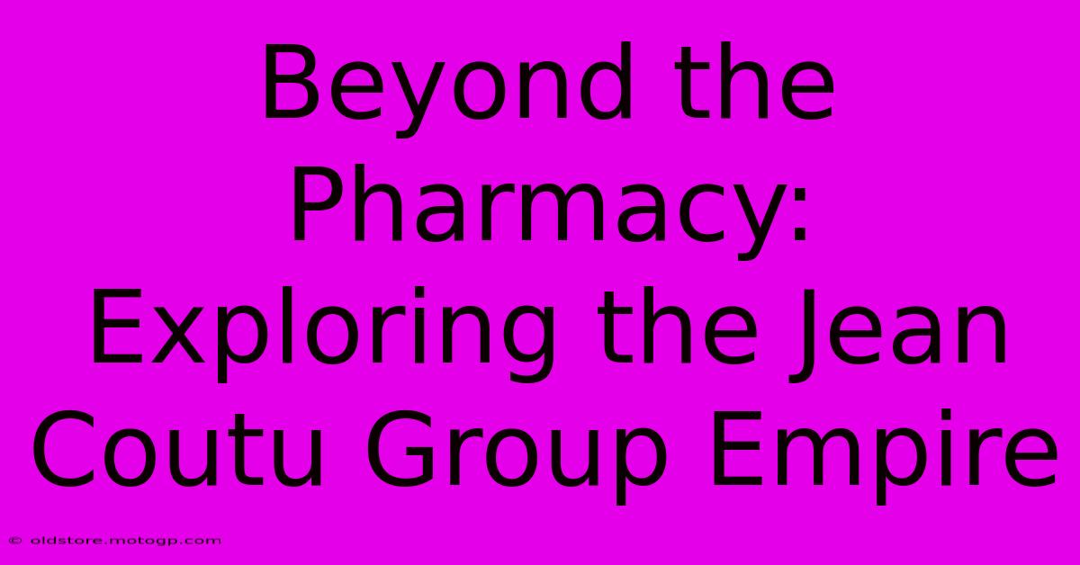 Beyond The Pharmacy: Exploring The Jean Coutu Group Empire