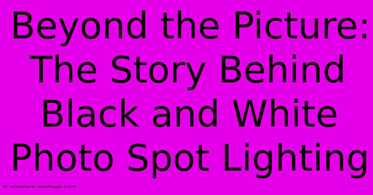 Beyond The Picture: The Story Behind Black And White Photo Spot Lighting