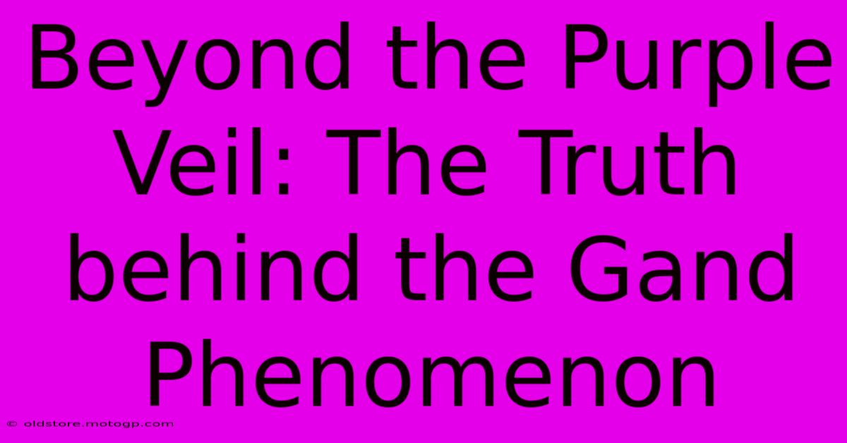 Beyond The Purple Veil: The Truth Behind The Gand Phenomenon