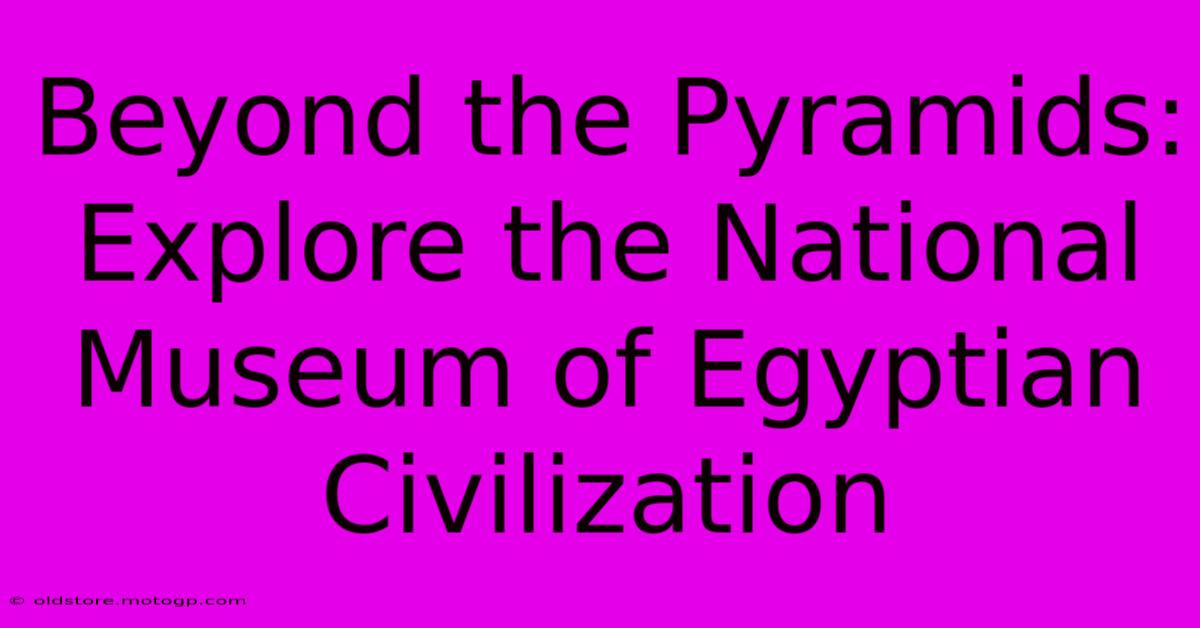 Beyond The Pyramids: Explore The National Museum Of Egyptian Civilization