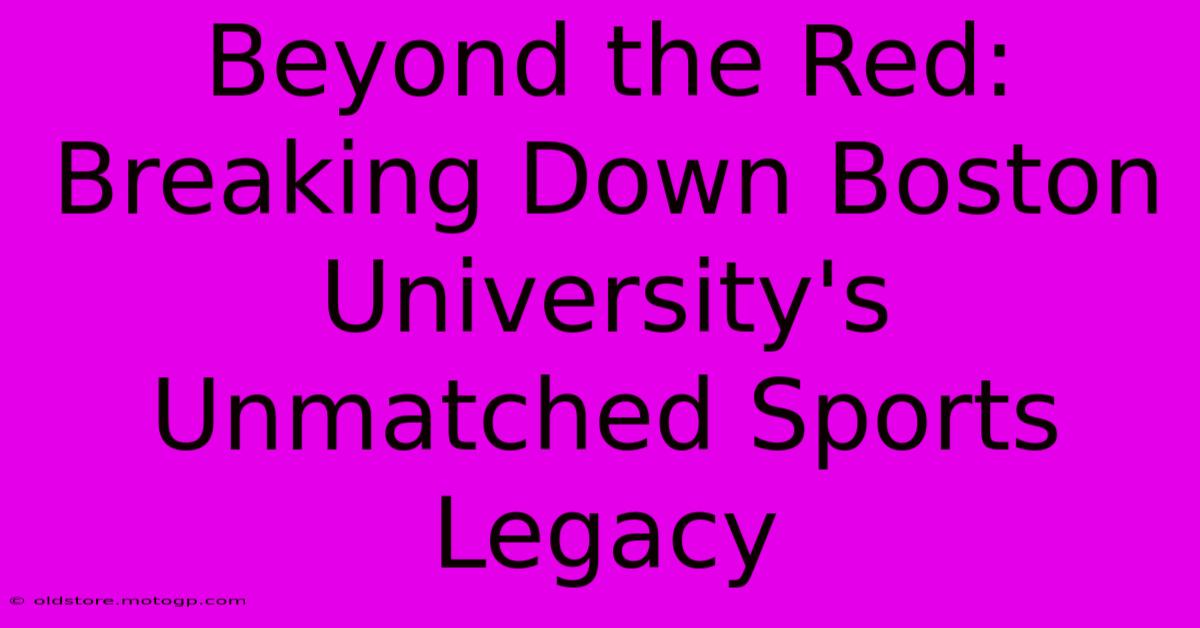 Beyond The Red: Breaking Down Boston University's Unmatched Sports Legacy