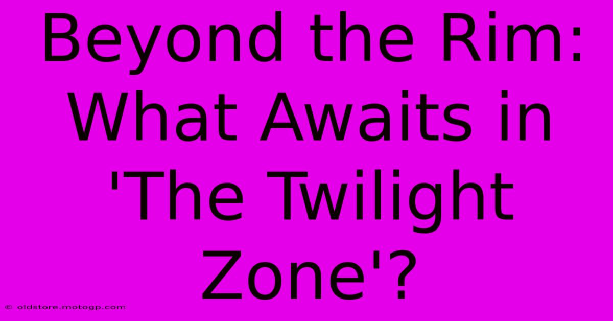 Beyond The Rim:  What Awaits In 'The Twilight Zone'?