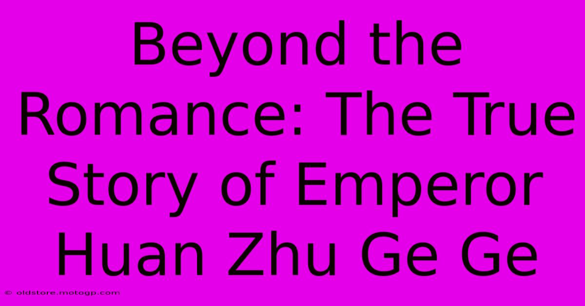 Beyond The Romance: The True Story Of Emperor Huan Zhu Ge Ge