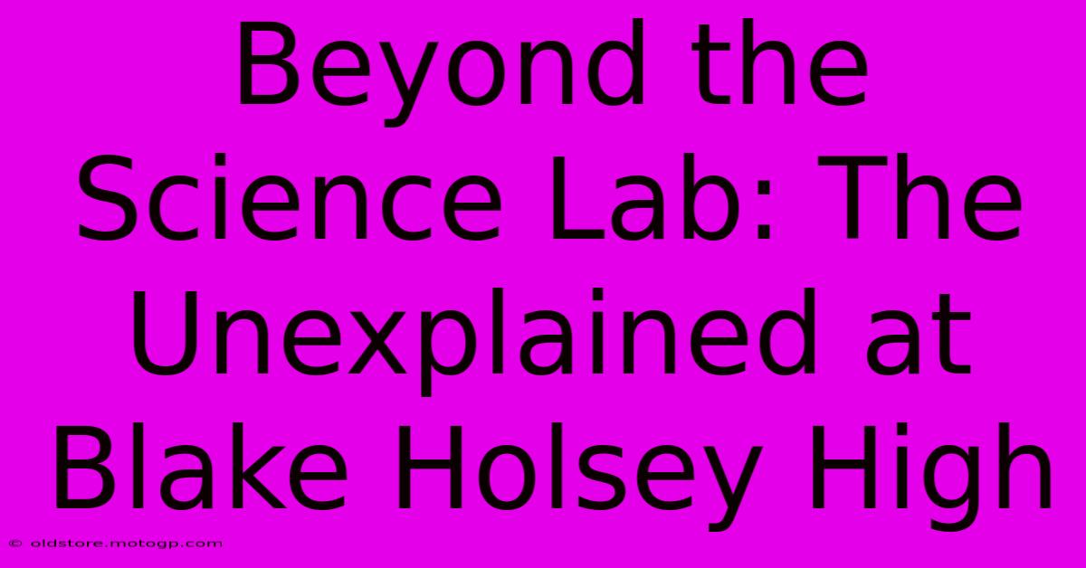 Beyond The Science Lab: The Unexplained At Blake Holsey High