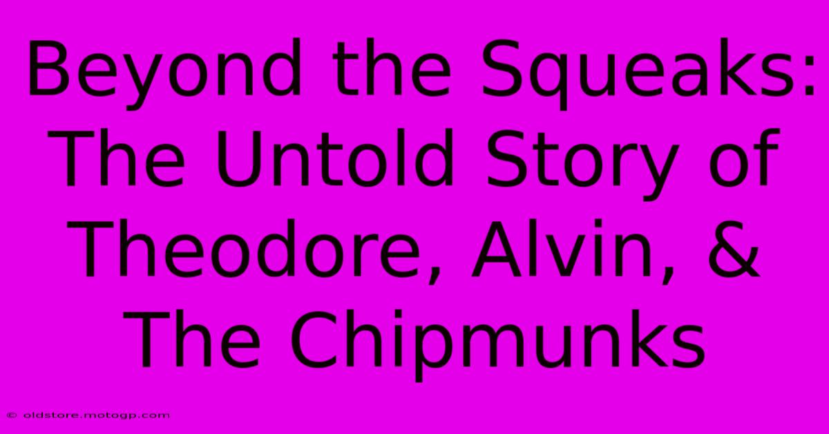 Beyond The Squeaks: The Untold Story Of Theodore, Alvin, & The Chipmunks