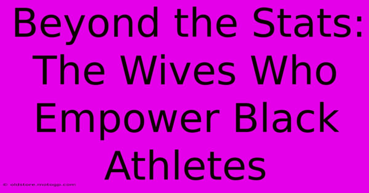 Beyond The Stats: The Wives Who Empower Black Athletes