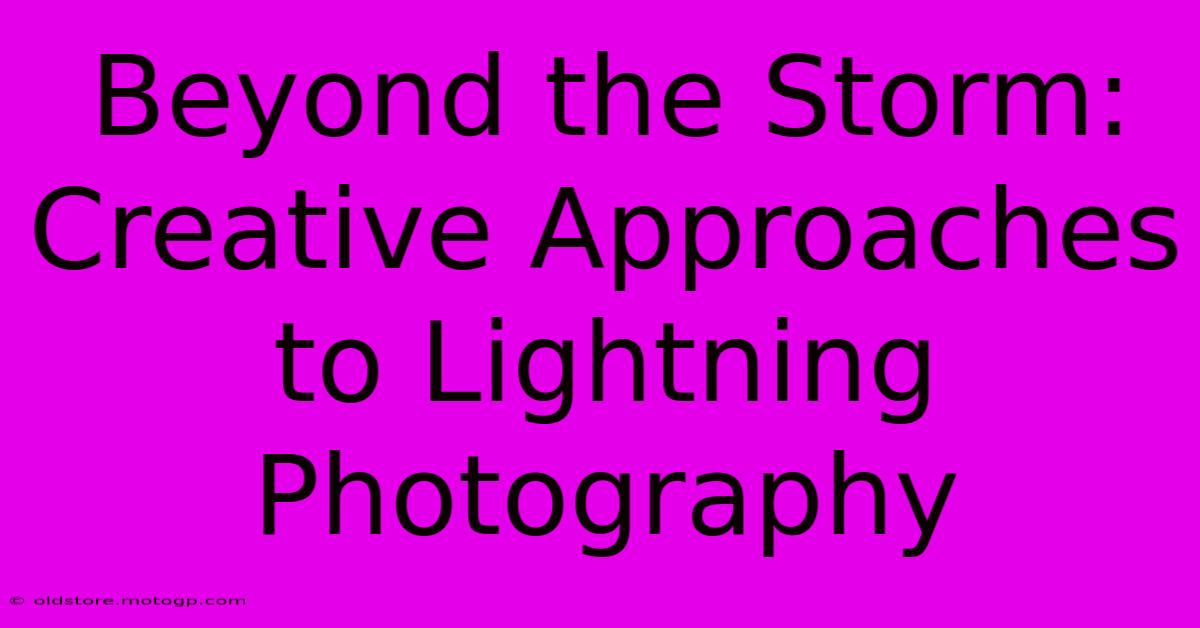 Beyond The Storm: Creative Approaches To Lightning Photography