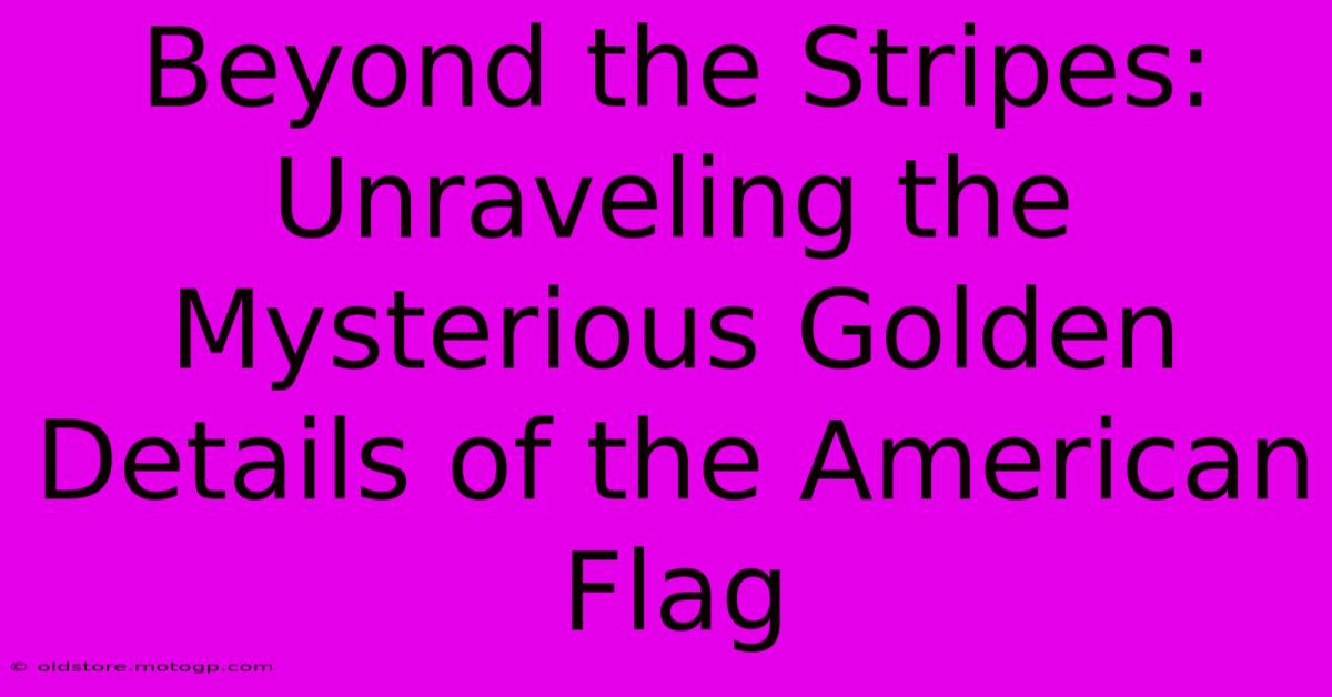 Beyond The Stripes: Unraveling The Mysterious Golden Details Of The American Flag