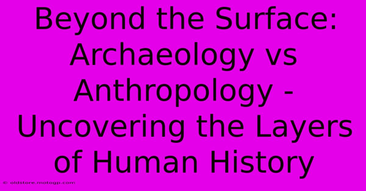 Beyond The Surface: Archaeology Vs Anthropology - Uncovering The Layers Of Human History