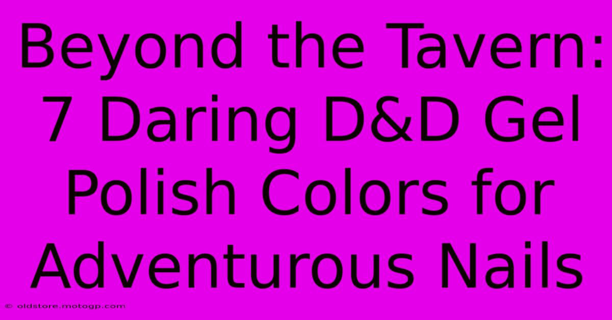 Beyond The Tavern: 7 Daring D&D Gel Polish Colors For Adventurous Nails