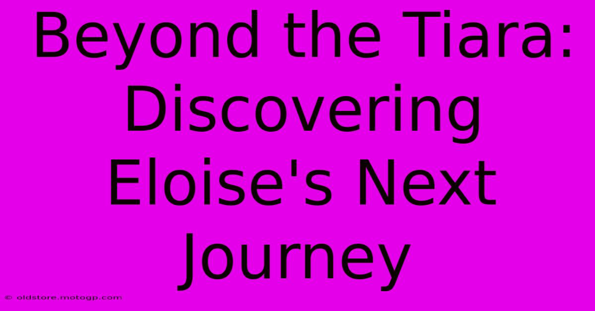 Beyond The Tiara: Discovering Eloise's Next Journey