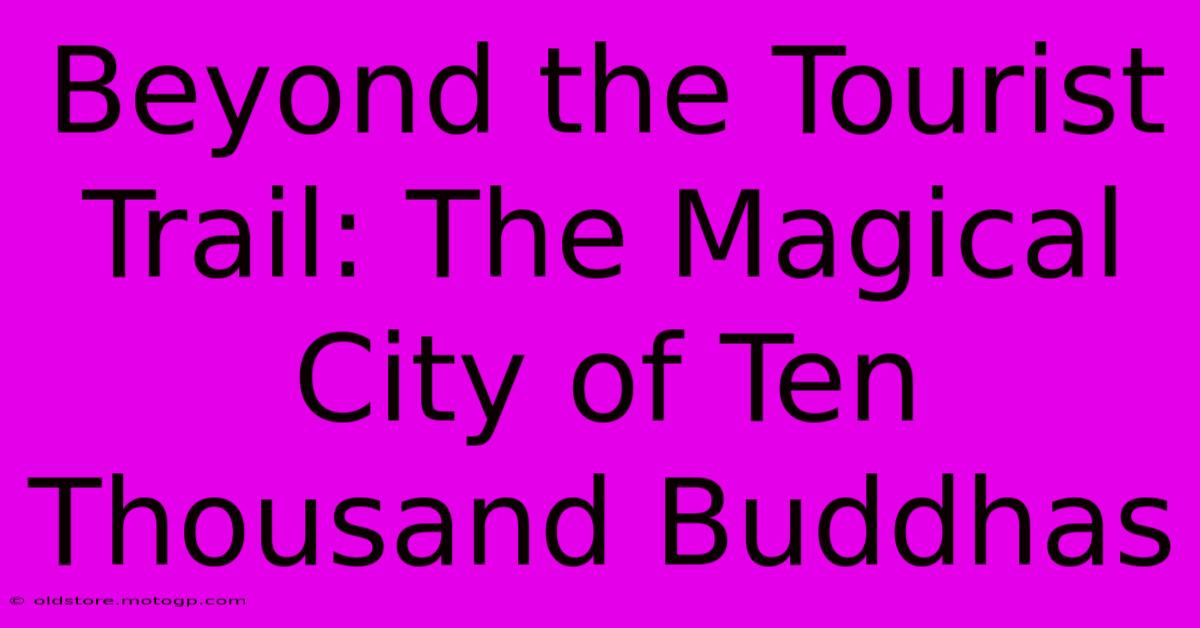 Beyond The Tourist Trail: The Magical City Of Ten Thousand Buddhas