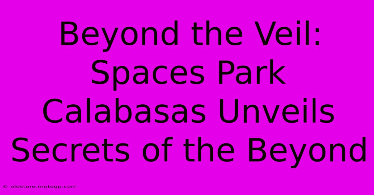 Beyond The Veil: Spaces Park Calabasas Unveils Secrets Of The Beyond