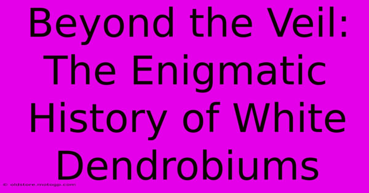 Beyond The Veil: The Enigmatic History Of White Dendrobiums