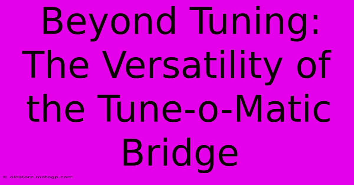 Beyond Tuning: The Versatility Of The Tune-o-Matic Bridge