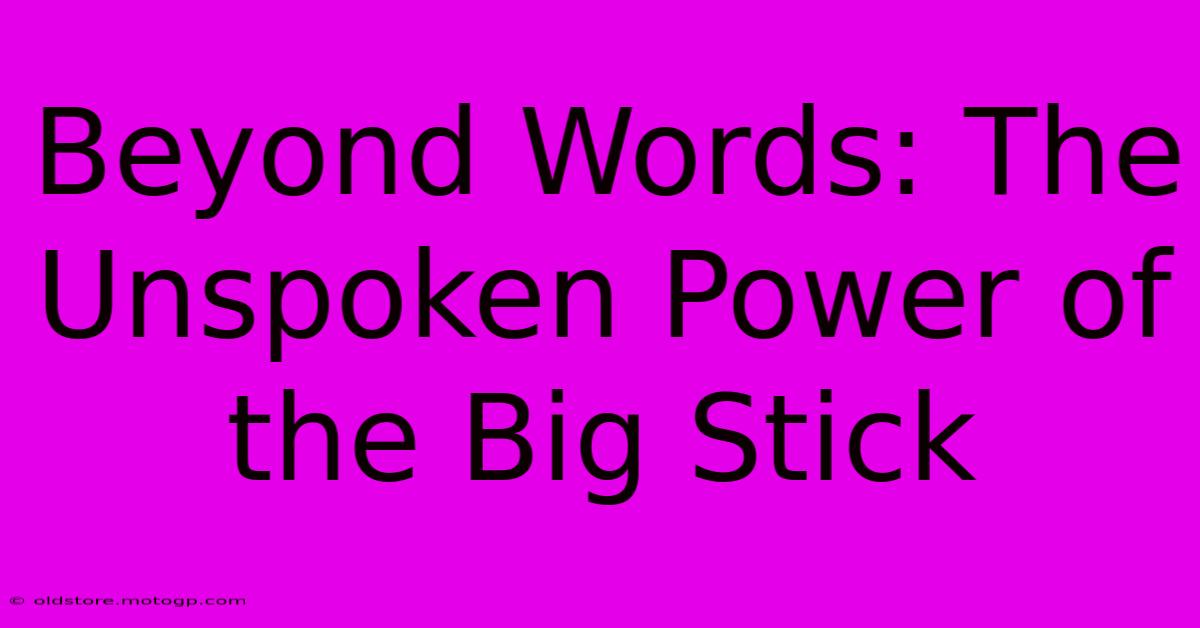 Beyond Words: The Unspoken Power Of The Big Stick