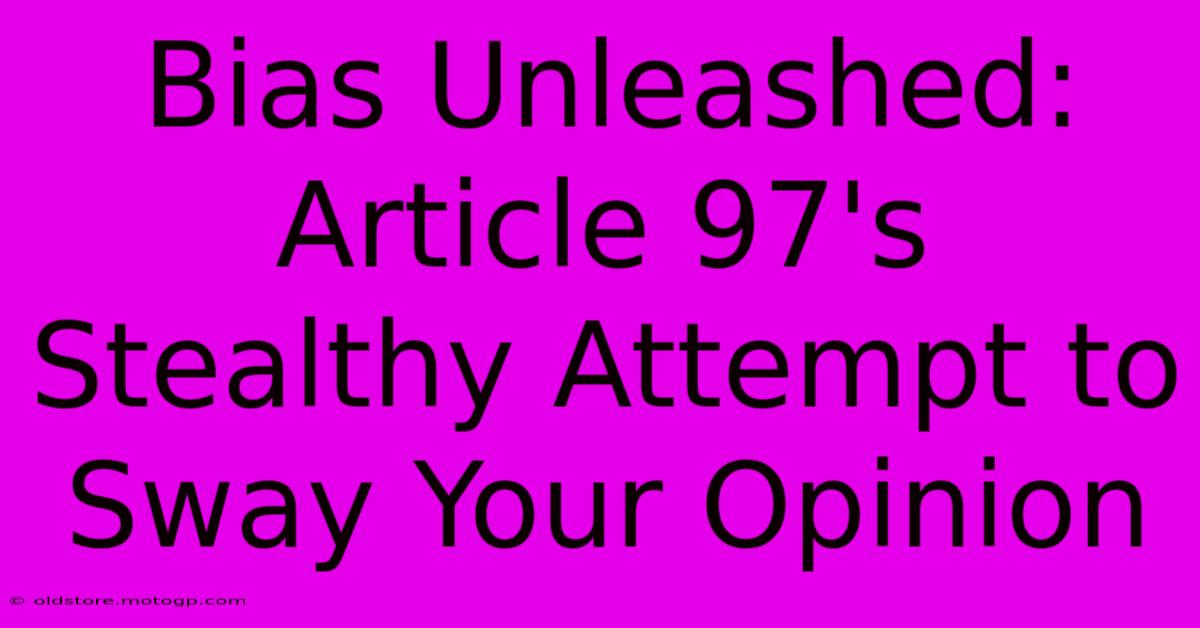 Bias Unleashed: Article 97's Stealthy Attempt To Sway Your Opinion