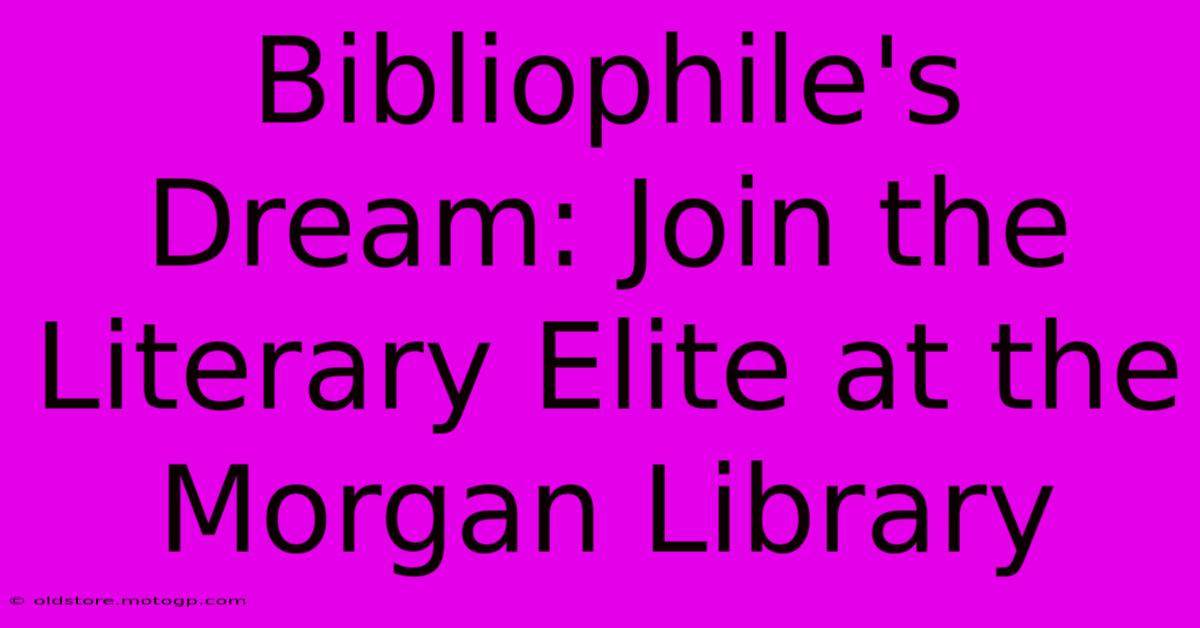 Bibliophile's Dream: Join The Literary Elite At The Morgan Library