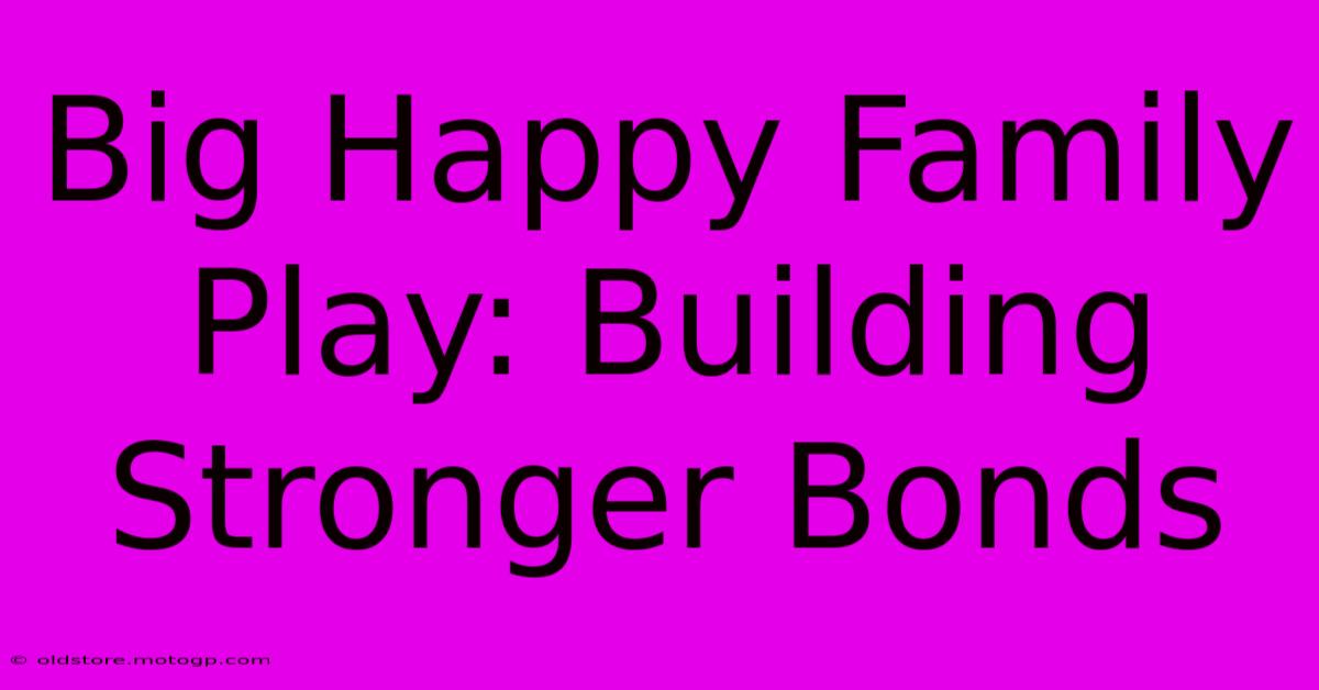 Big Happy Family Play: Building Stronger Bonds