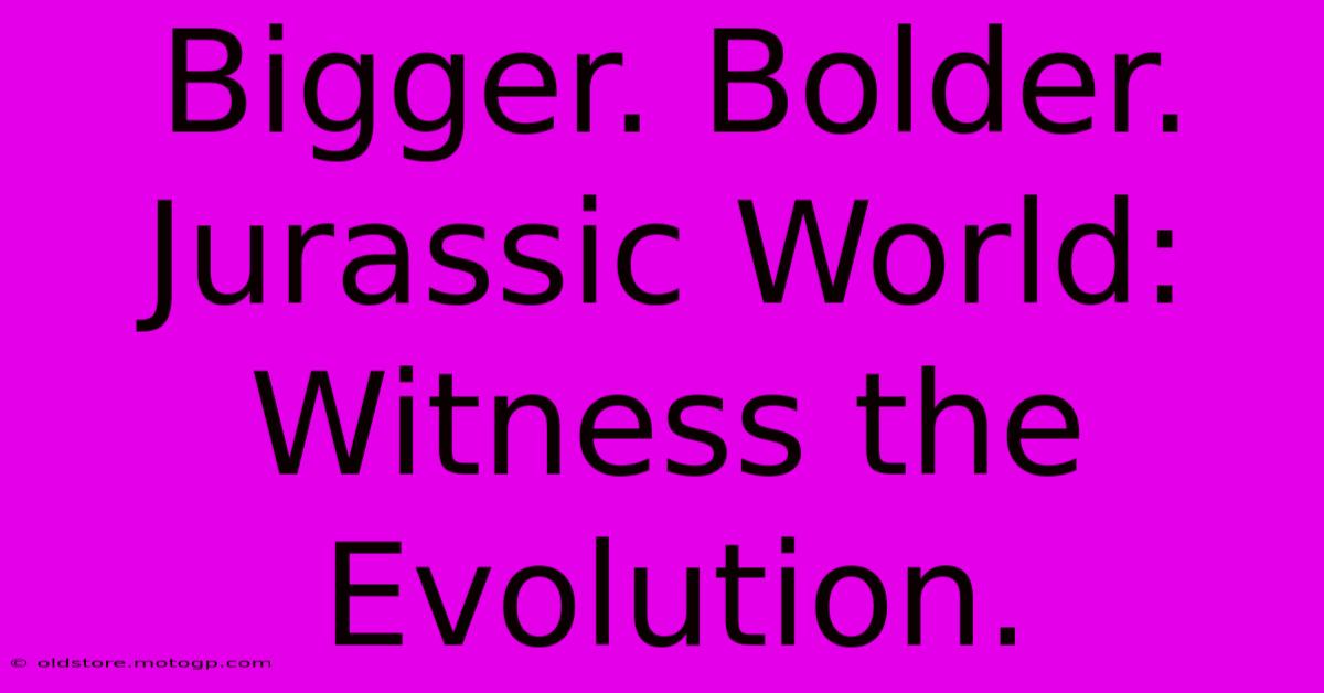 Bigger. Bolder. Jurassic World: Witness The Evolution.