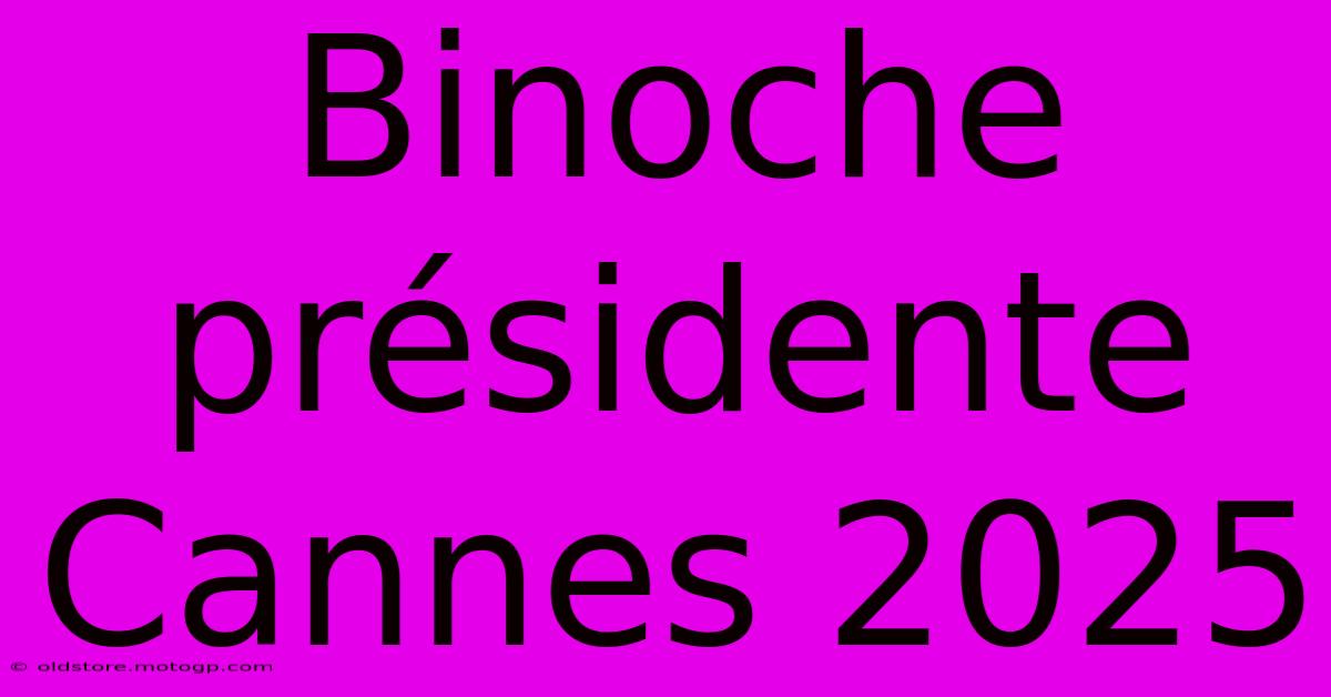 Binoche Présidente Cannes 2025