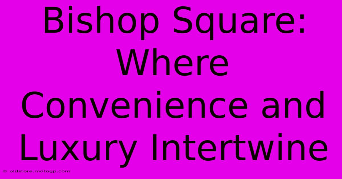 Bishop Square: Where Convenience And Luxury Intertwine