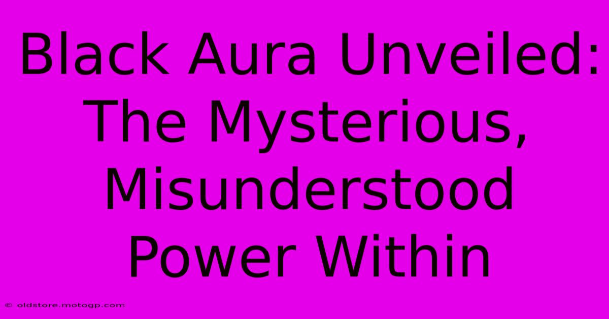 Black Aura Unveiled: The Mysterious, Misunderstood Power Within