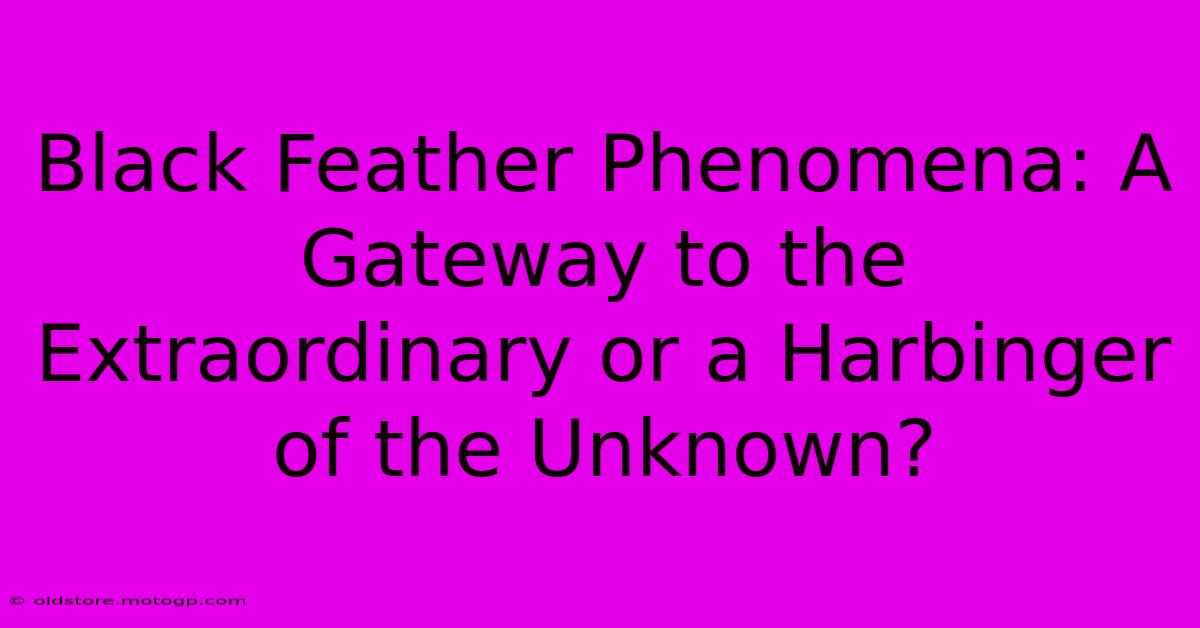 Black Feather Phenomena: A Gateway To The Extraordinary Or A Harbinger Of The Unknown?