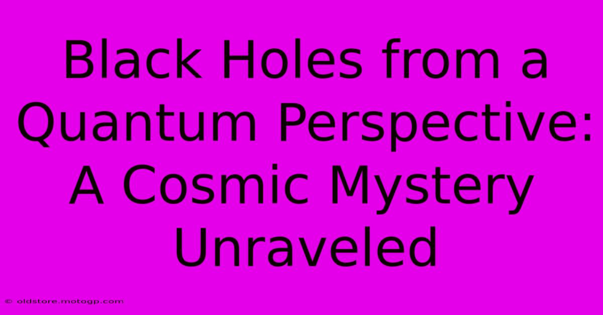 Black Holes From A Quantum Perspective: A Cosmic Mystery Unraveled